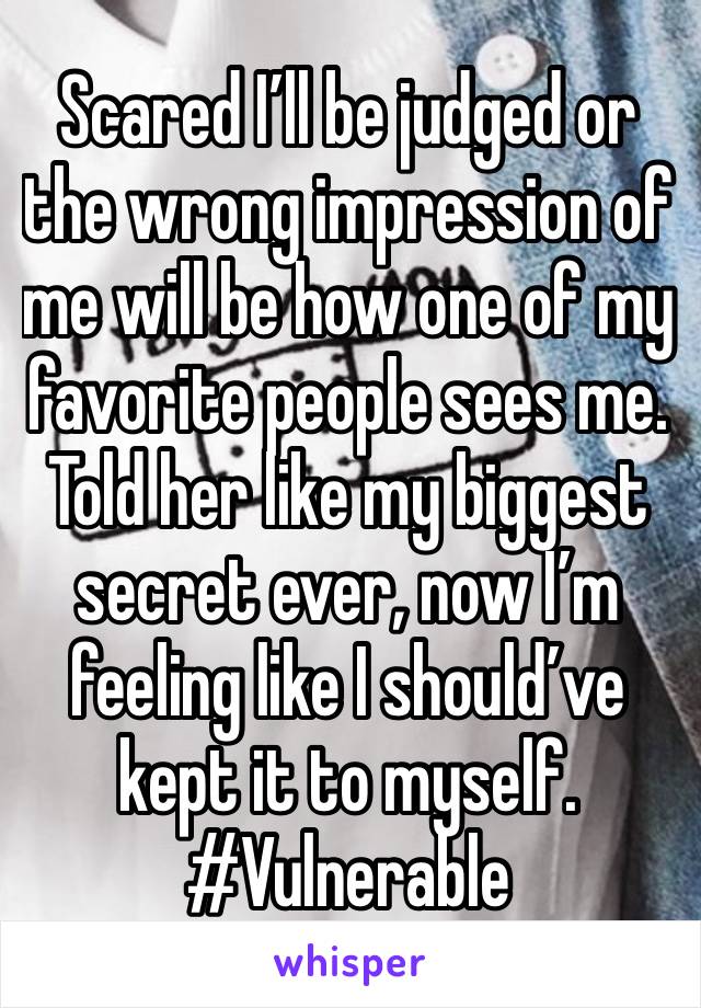 Scared I’ll be judged or the wrong impression of me will be how one of my favorite people sees me. Told her like my biggest secret ever, now I’m feeling like I should’ve kept it to myself. #Vulnerable