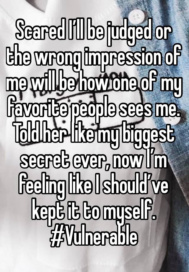 Scared I’ll be judged or the wrong impression of me will be how one of my favorite people sees me. Told her like my biggest secret ever, now I’m feeling like I should’ve kept it to myself. #Vulnerable