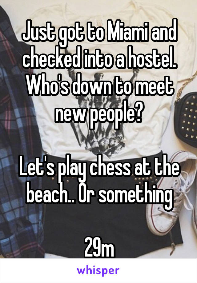 Just got to Miami and checked into a hostel.
Who's down to meet new people?

Let's play chess at the beach.. Or something

29m