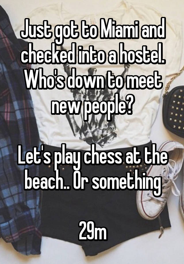 Just got to Miami and checked into a hostel.
Who's down to meet new people?

Let's play chess at the beach.. Or something

29m