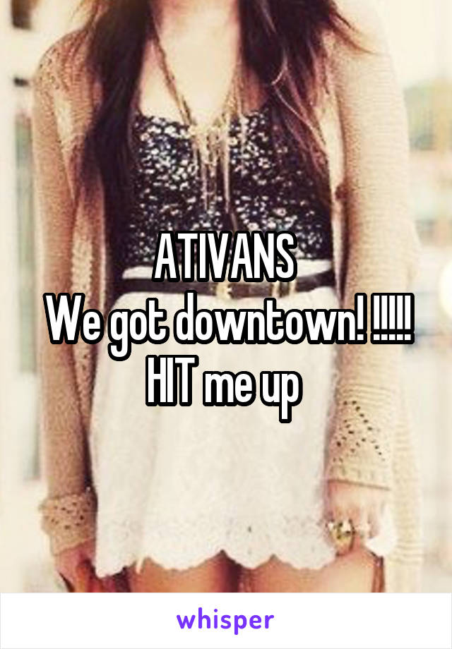 ATIVANS 
We got downtown! !!!!!
HIT me up 