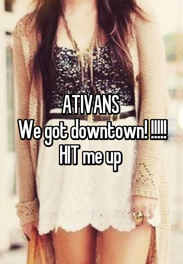 ATIVANS 
We got downtown! !!!!!
HIT me up 