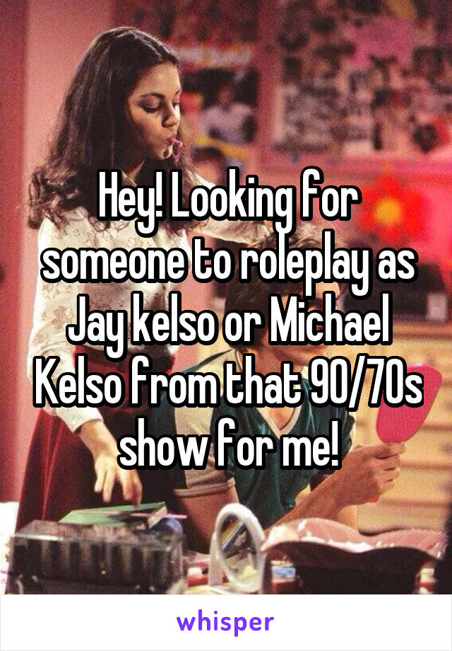 Hey! Looking for someone to roleplay as Jay kelso or Michael Kelso from that 90/70s show for me!