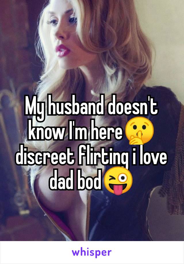 My husband doesn't
know I'm here🤫
discreet flirting i love
dad bod😜