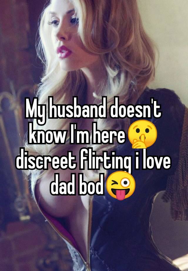 My husband doesn't
know I'm here🤫
discreet flirting i love
dad bod😜