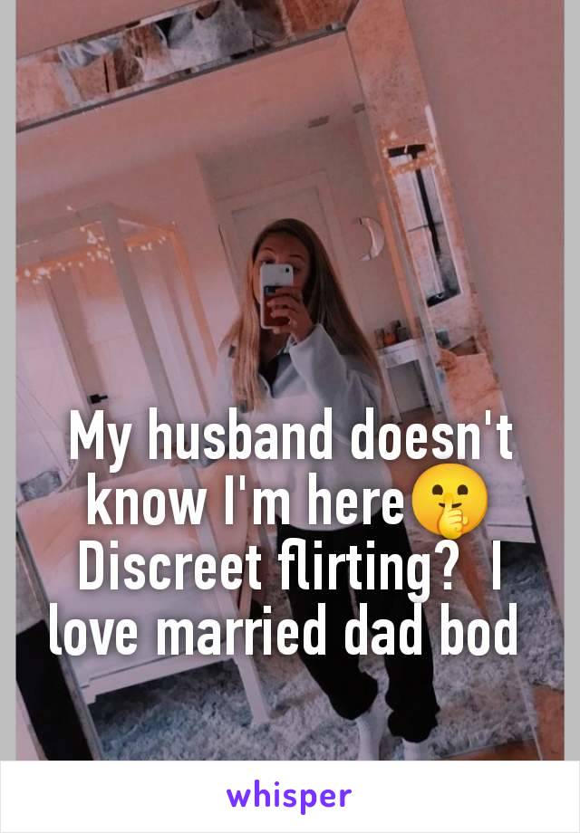 My husband doesn't know I'm here🤫 Discreet flirting?  I love married dad bod 