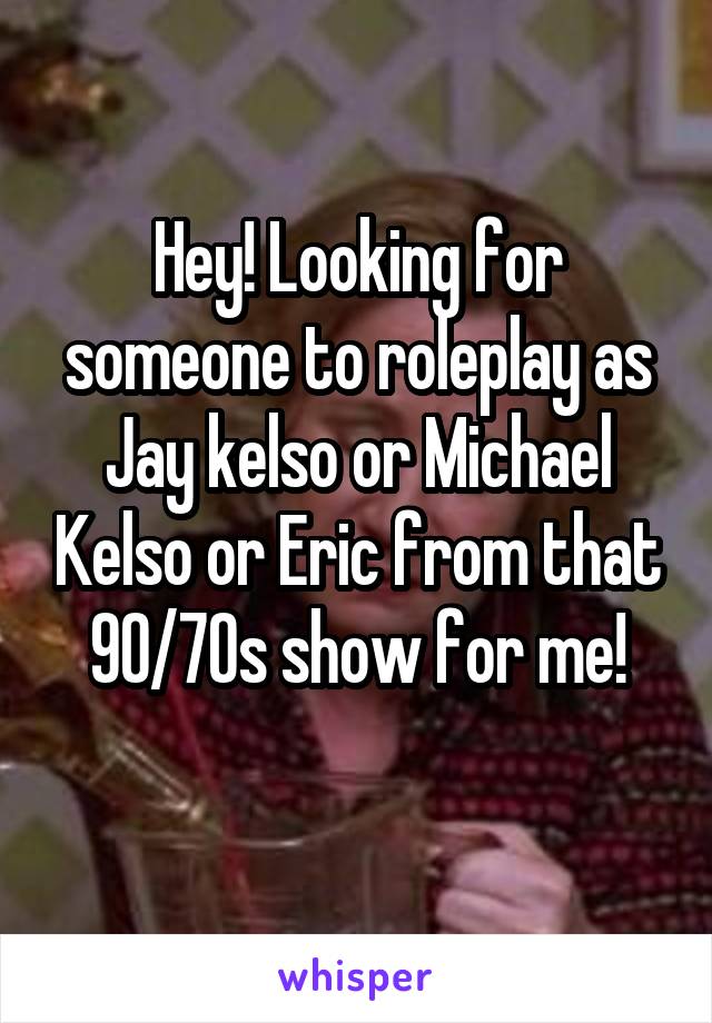 Hey! Looking for someone to roleplay as Jay kelso or Michael Kelso or Eric from that 90/70s show for me!
