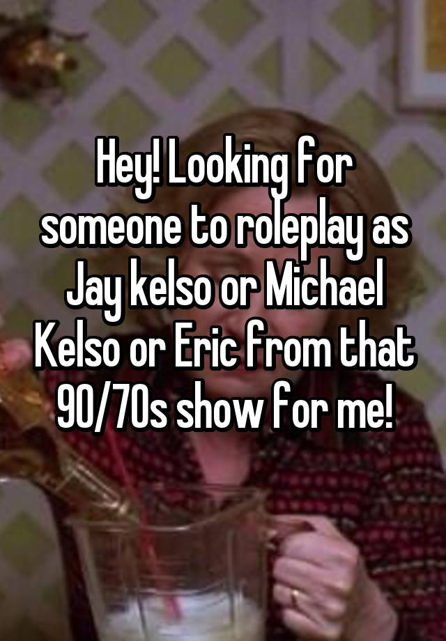 Hey! Looking for someone to roleplay as Jay kelso or Michael Kelso or Eric from that 90/70s show for me!
