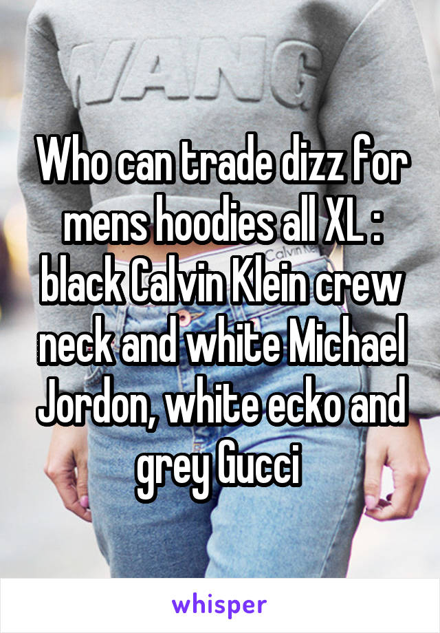 Who can trade dizz for mens hoodies all XL : black Calvin Klein crew neck and white Michael Jordon, white ecko and grey Gucci 