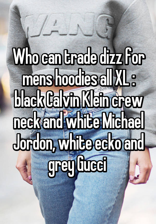 Who can trade dizz for mens hoodies all XL : black Calvin Klein crew neck and white Michael Jordon, white ecko and grey Gucci 