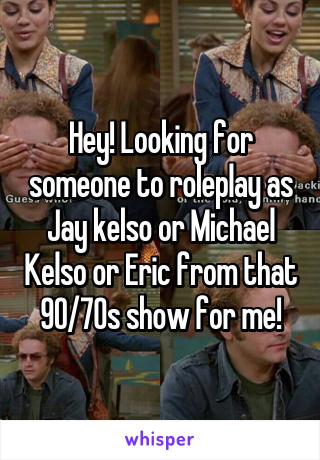 Hey! Looking for someone to roleplay as Jay kelso or Michael Kelso or Eric from that 90/70s show for me!