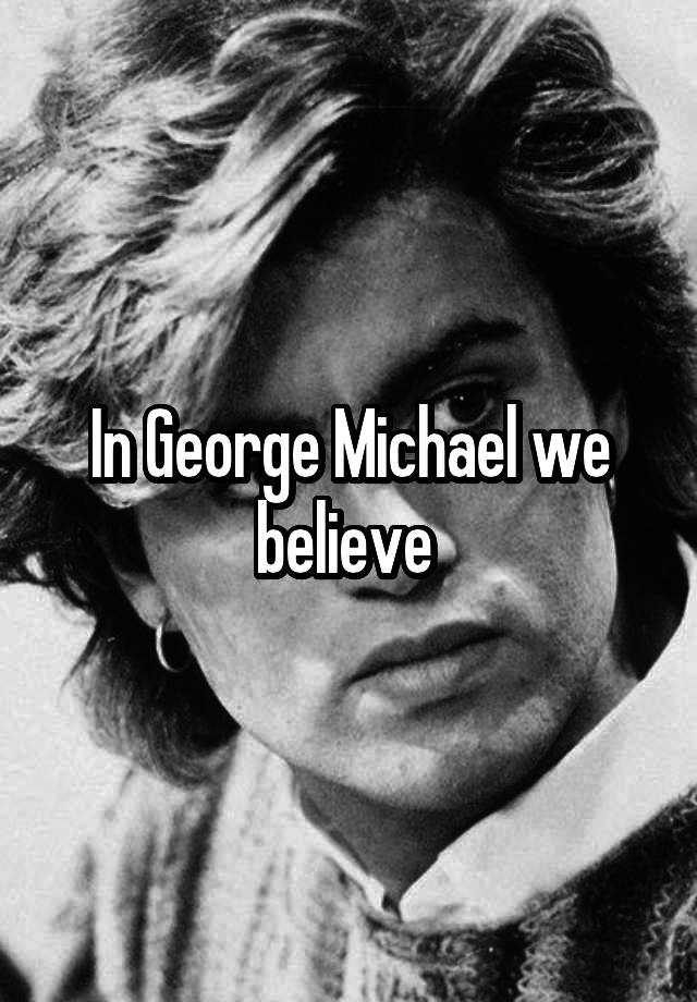 In George Michael we believe 