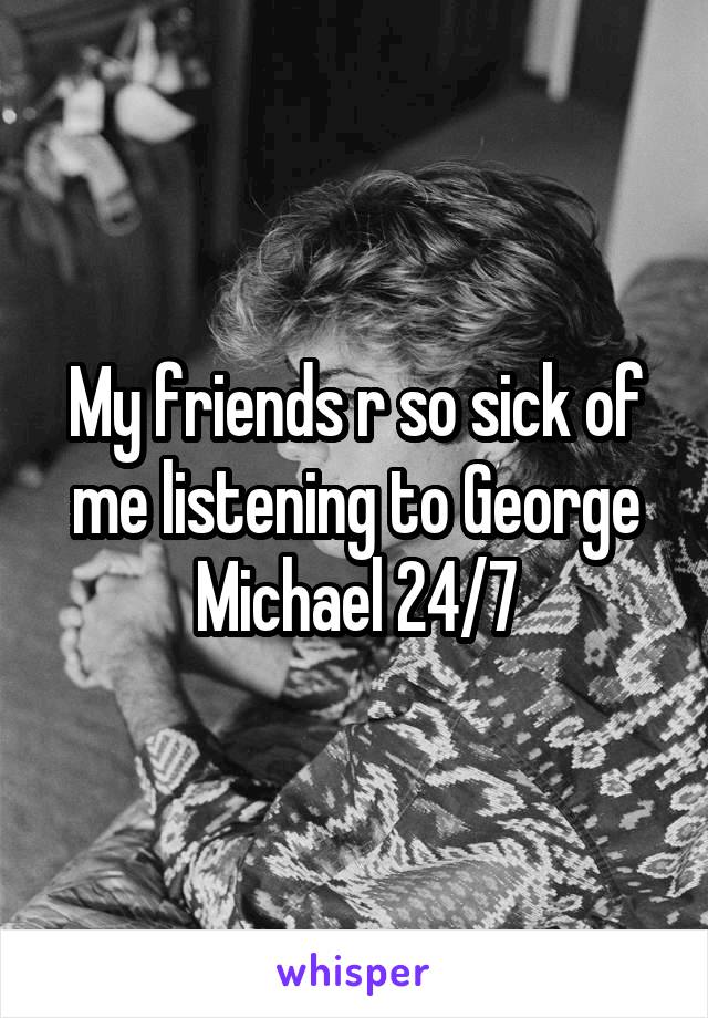 My friends r so sick of me listening to George Michael 24/7