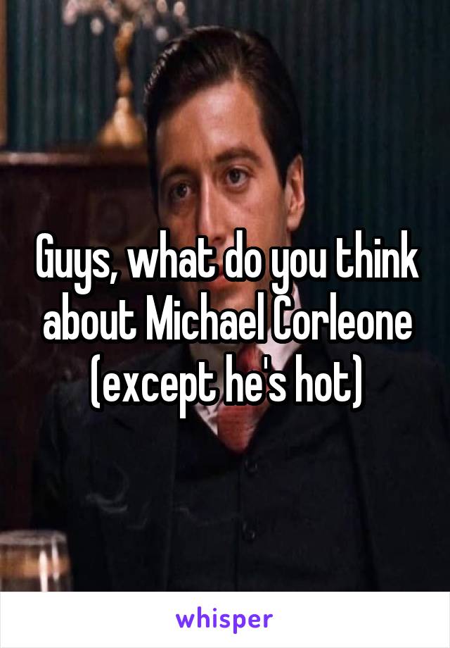 Guys, what do you think about Michael Corleone (except he's hot)