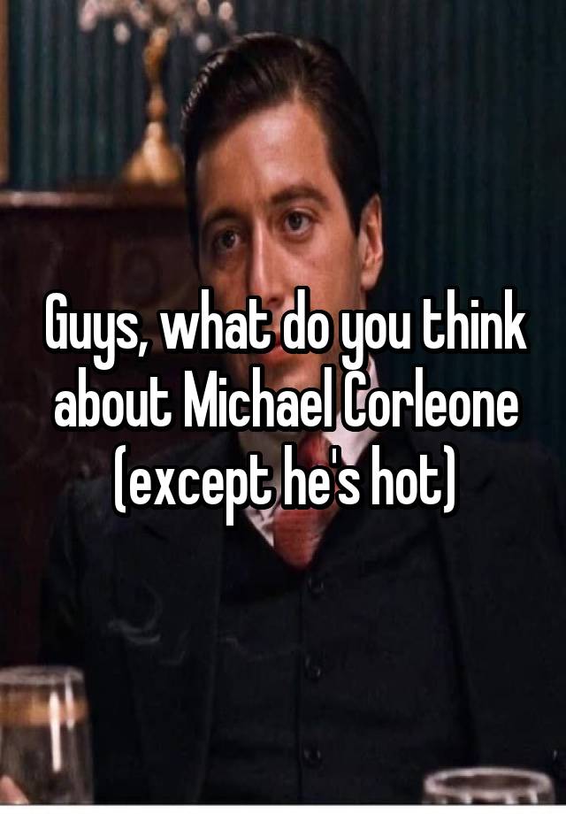 Guys, what do you think about Michael Corleone (except he's hot)