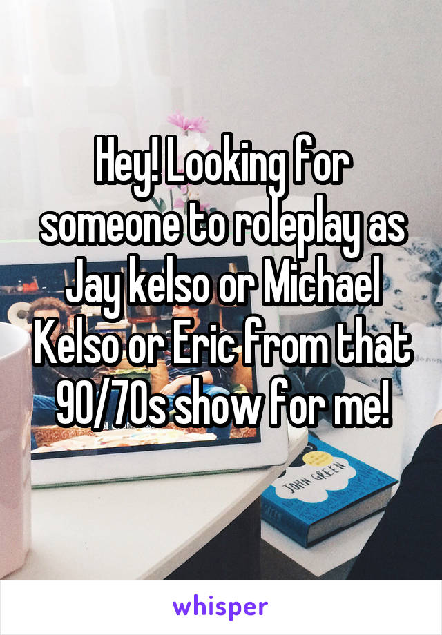 Hey! Looking for someone to roleplay as Jay kelso or Michael Kelso or Eric from that 90/70s show for me!
