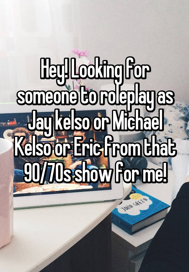 Hey! Looking for someone to roleplay as Jay kelso or Michael Kelso or Eric from that 90/70s show for me!
