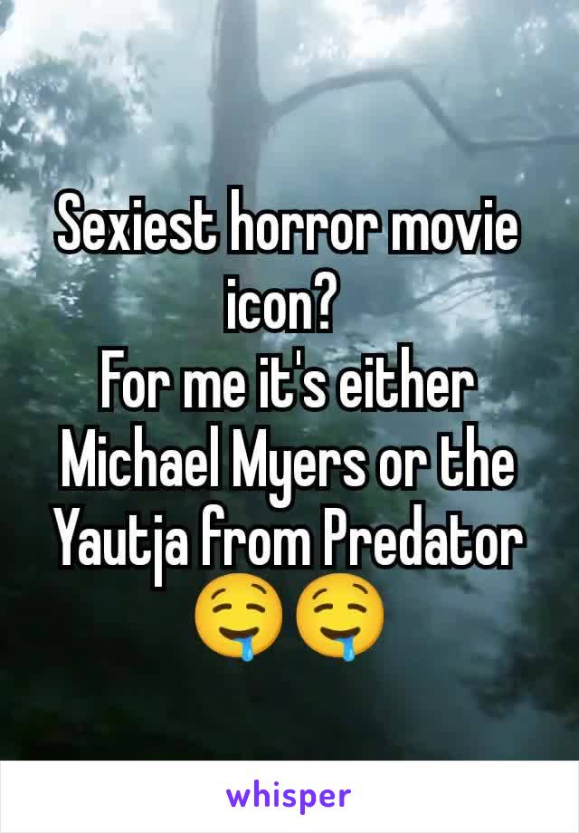 Sexiest horror movie icon? 
For me it's either Michael Myers or the Yautja from Predator 🤤🤤