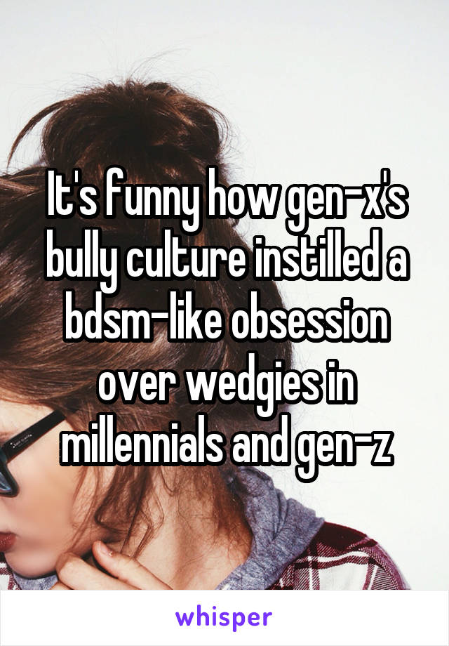 It's funny how gen-x's bully culture instilled a bdsm-like obsession over wedgies in millennials and gen-z