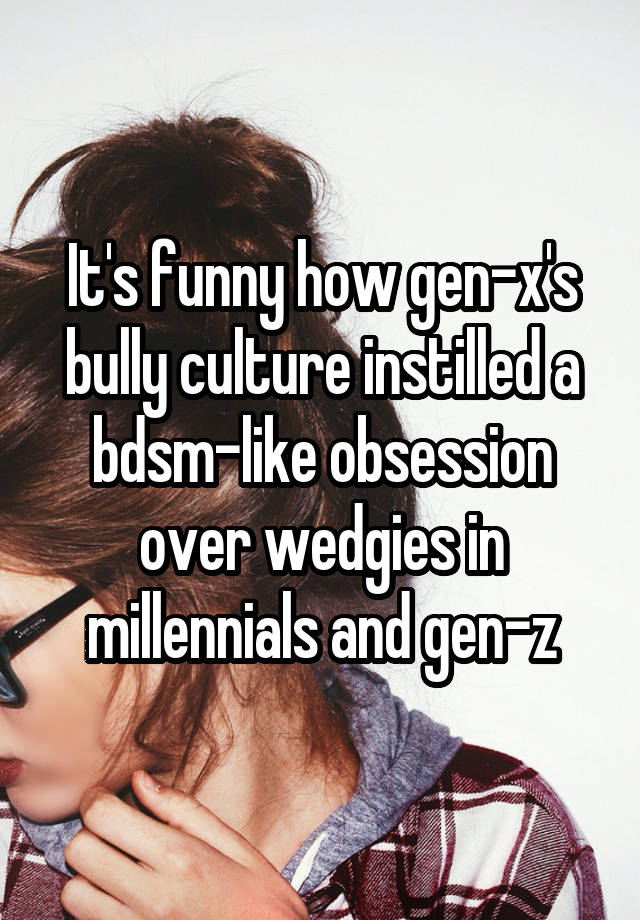 It's funny how gen-x's bully culture instilled a bdsm-like obsession over wedgies in millennials and gen-z