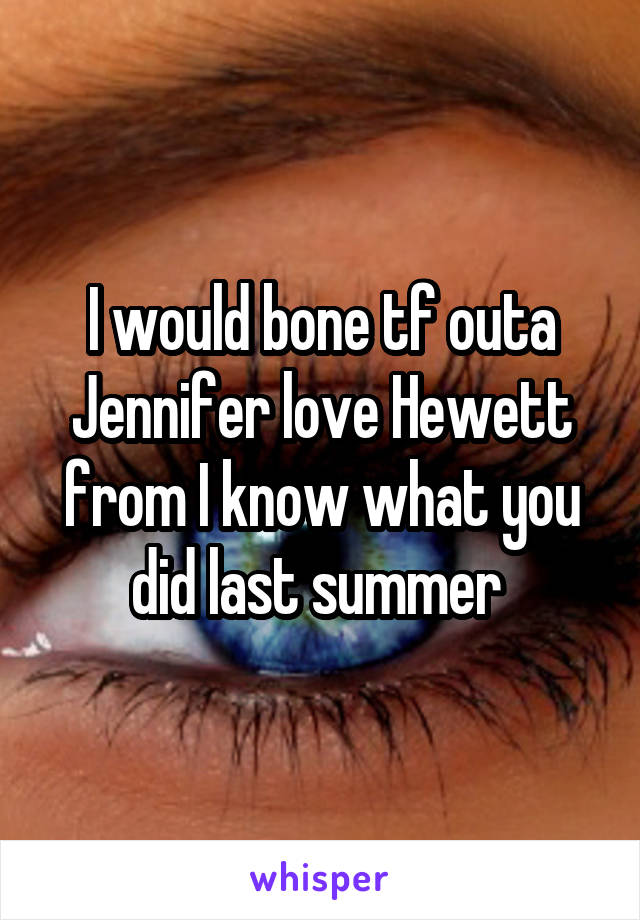 I would bone tf outa Jennifer love Hewett from I know what you did last summer 