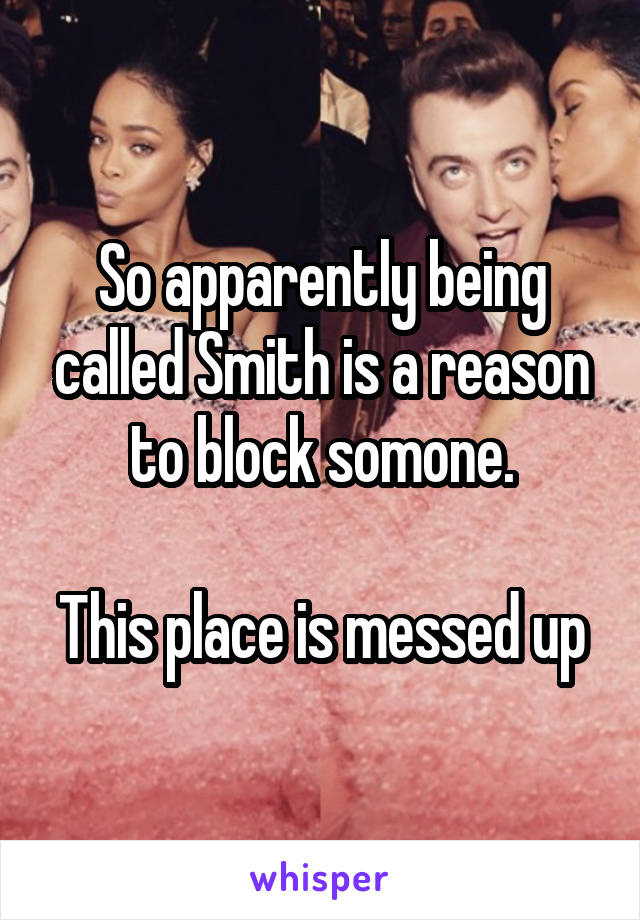 So apparently being called Smith is a reason to block somone.

This place is messed up