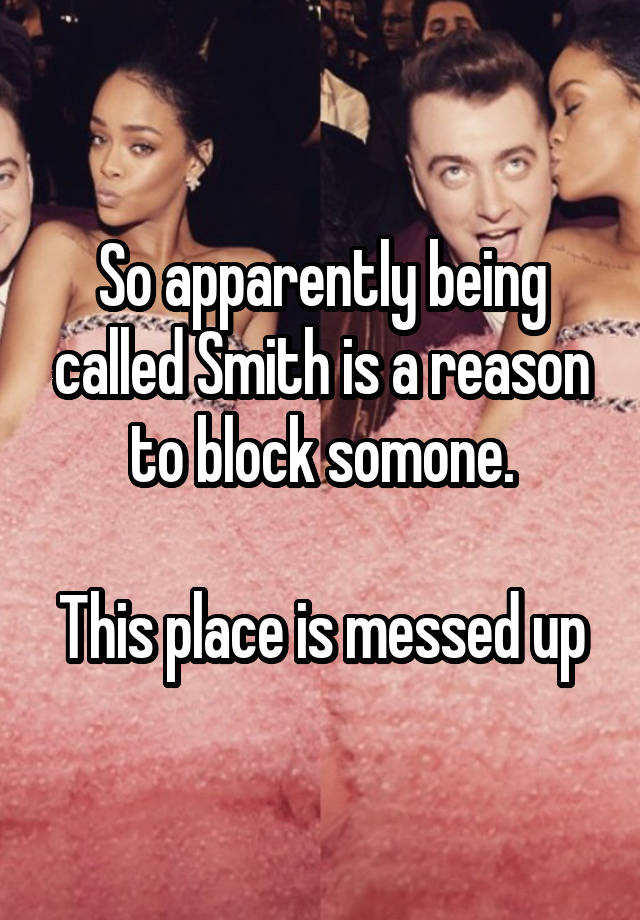 So apparently being called Smith is a reason to block somone.

This place is messed up