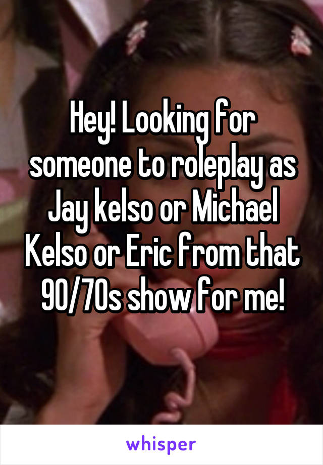 Hey! Looking for someone to roleplay as Jay kelso or Michael Kelso or Eric from that 90/70s show for me!
