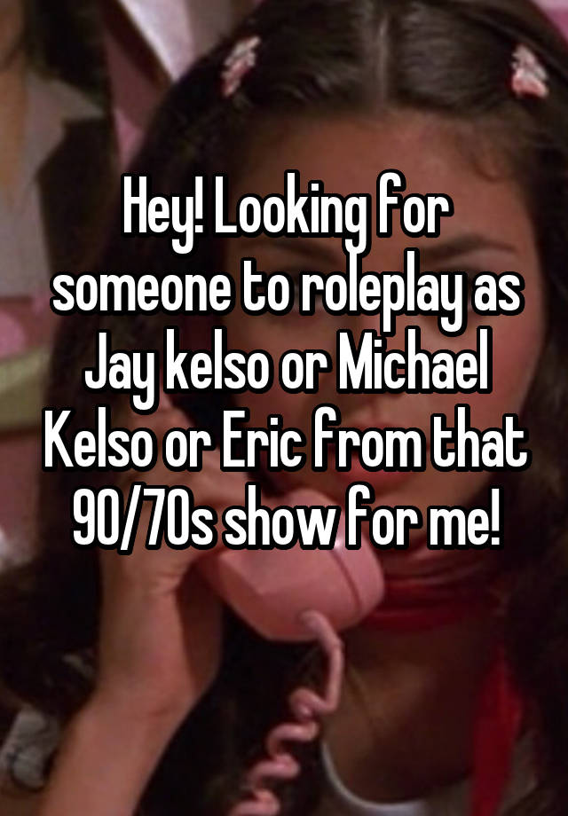 Hey! Looking for someone to roleplay as Jay kelso or Michael Kelso or Eric from that 90/70s show for me!
