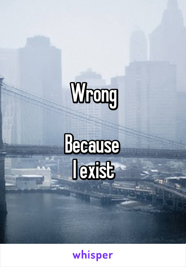 Wrong

Because 
I exist