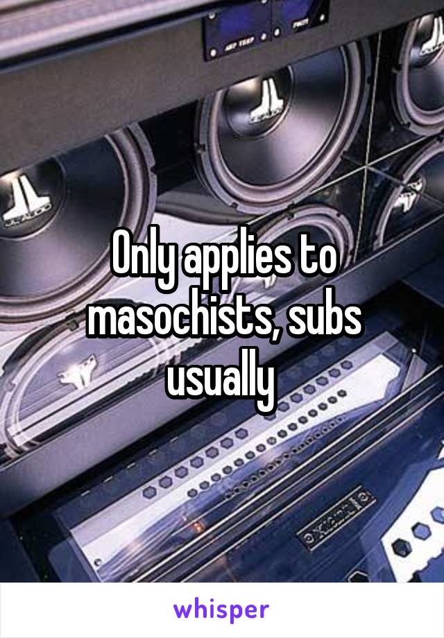 Only applies to masochists, subs usually 