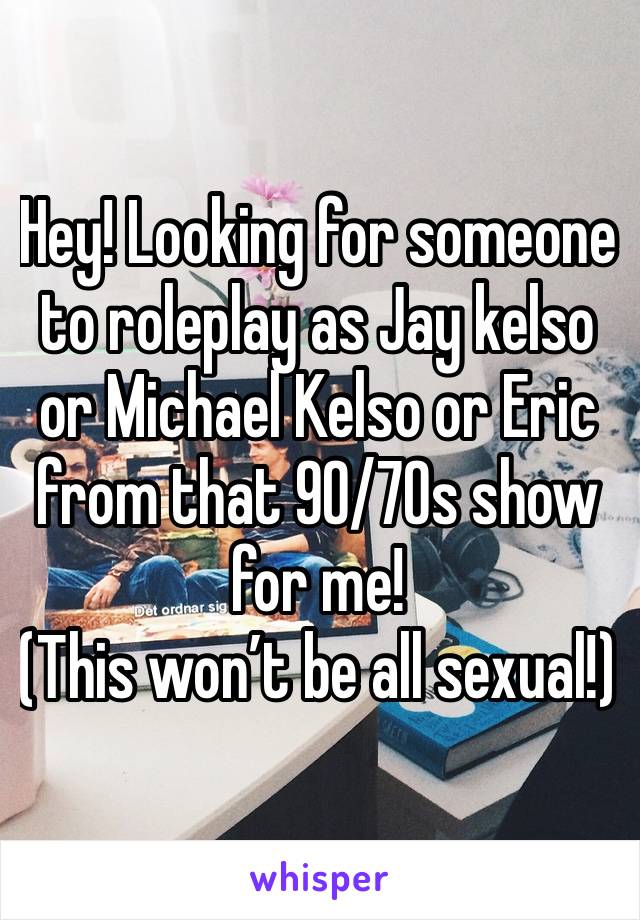 Hey! Looking for someone to roleplay as Jay kelso or Michael Kelso or Eric from that 90/70s show for me!
(This won’t be all sexual!)