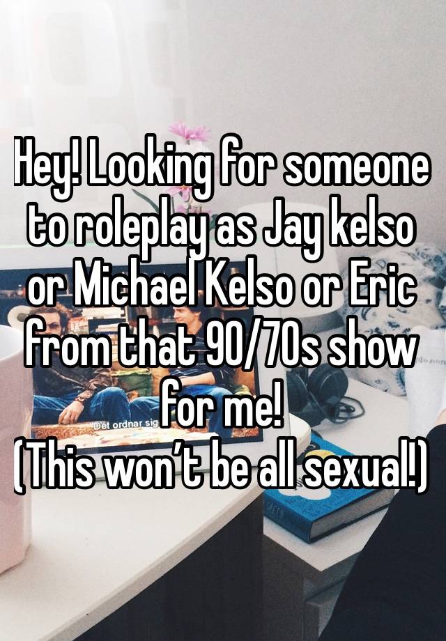 Hey! Looking for someone to roleplay as Jay kelso or Michael Kelso or Eric from that 90/70s show for me!
(This won’t be all sexual!)