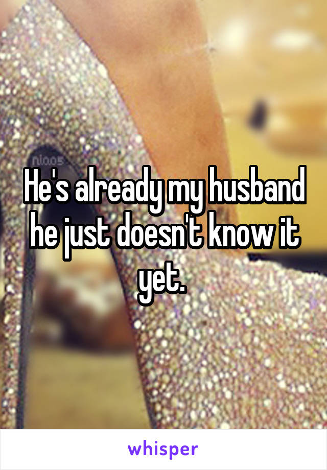 He's already my husband he just doesn't know it yet. 