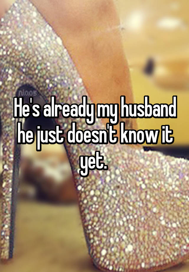 He's already my husband he just doesn't know it yet. 