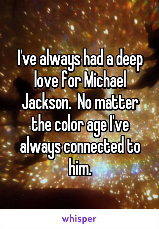 I've always had a deep love for Michael Jackson.  No matter the color age I've always connected to him.