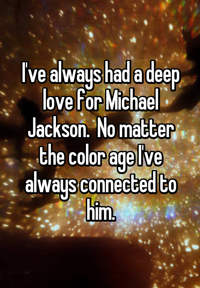 I've always had a deep love for Michael Jackson.  No matter the color age I've always connected to him.