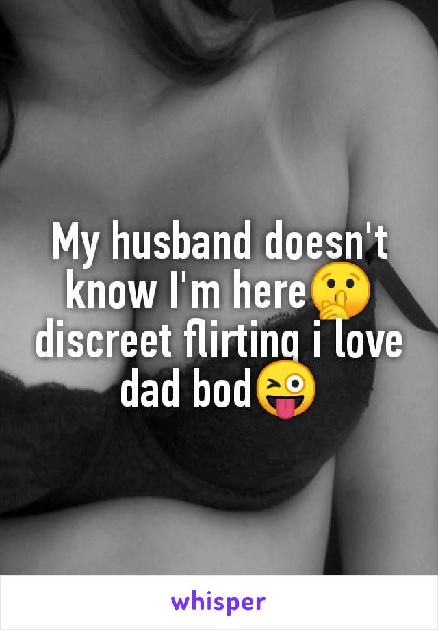 My husband doesn't
know I'm here🤫
discreet flirting i love
dad bod😜