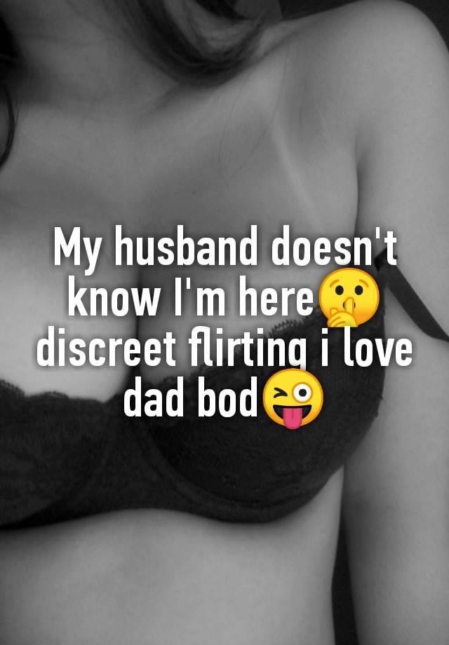 My husband doesn't
know I'm here🤫
discreet flirting i love
dad bod😜