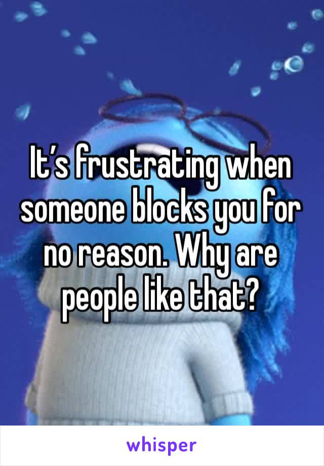 It’s frustrating when someone blocks you for no reason. Why are people like that?