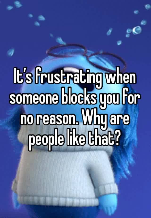 It’s frustrating when someone blocks you for no reason. Why are people like that?