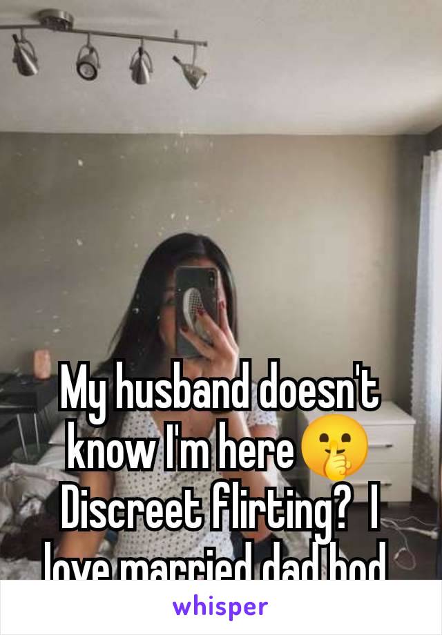 My husband doesn't know I'm here🤫 Discreet flirting?  I love married dad bod 