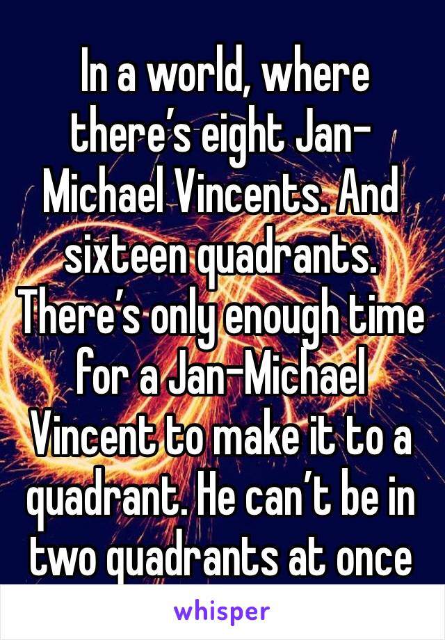  In a world, where there’s eight Jan-Michael Vincents. And sixteen quadrants. There’s only enough time for a Jan-Michael Vincent to make it to a quadrant. He can’t be in two quadrants at once