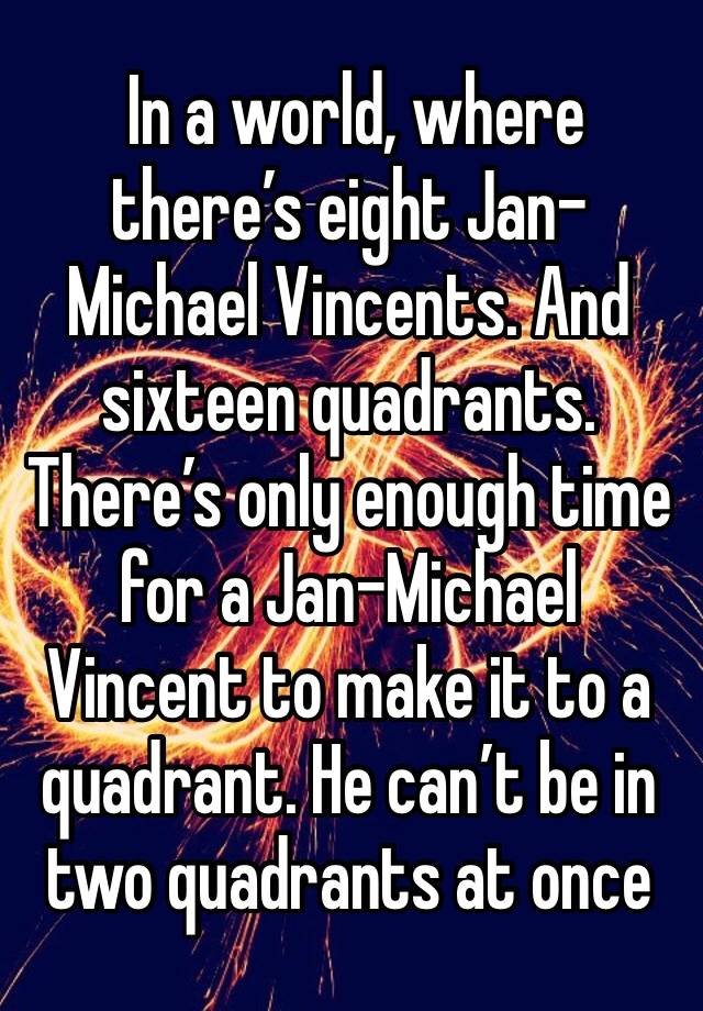  In a world, where there’s eight Jan-Michael Vincents. And sixteen quadrants. There’s only enough time for a Jan-Michael Vincent to make it to a quadrant. He can’t be in two quadrants at once