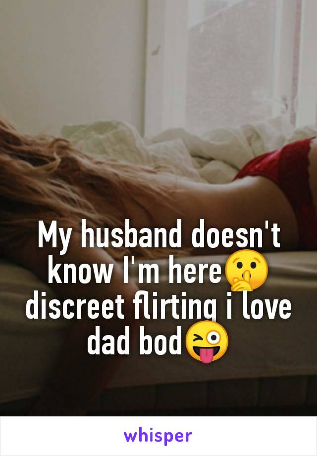 My husband doesn't
know I'm here🤫
discreet flirting i love
dad bod😜