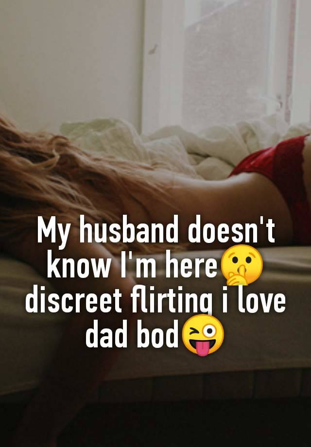 My husband doesn't
know I'm here🤫
discreet flirting i love
dad bod😜