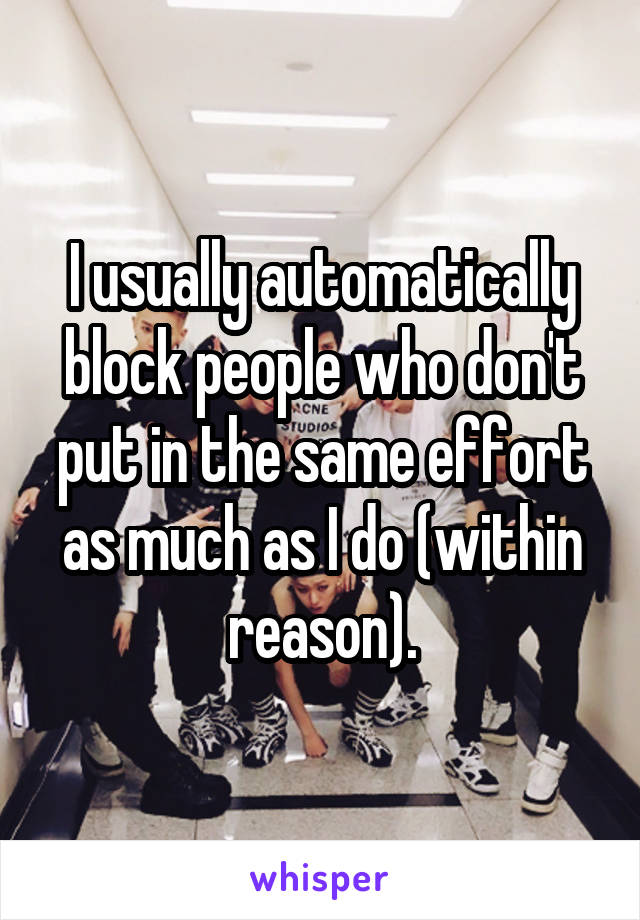 I usually automatically block people who don't put in the same effort as much as I do (within reason).