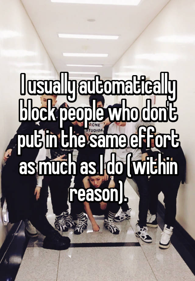 I usually automatically block people who don't put in the same effort as much as I do (within reason).