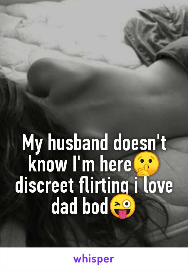 My husband doesn't
know I'm here🤫
discreet flirting i love
dad bod😜