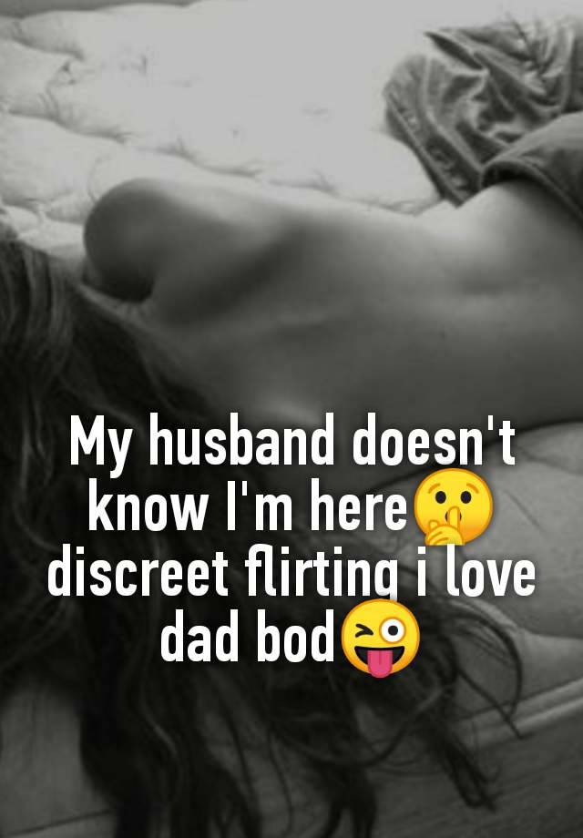 My husband doesn't
know I'm here🤫
discreet flirting i love
dad bod😜